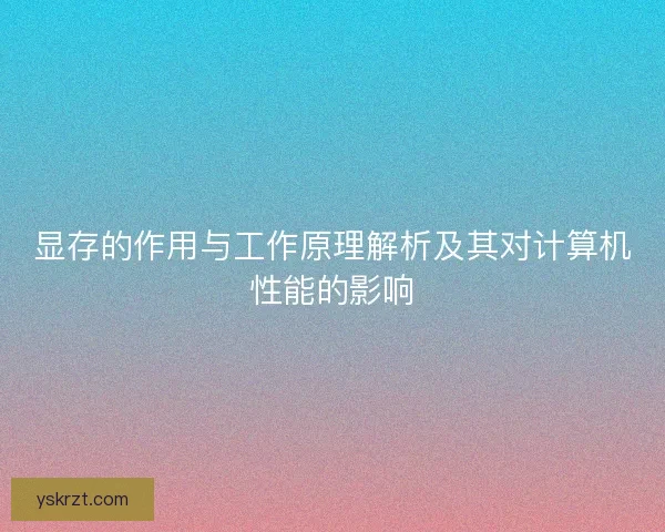 显存的作用与工作原理解析及其对计算机性能的影响