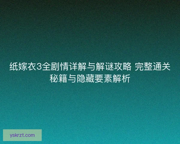 纸嫁衣3全剧情详解与解谜攻略 完整通关秘籍与隐藏要素解析