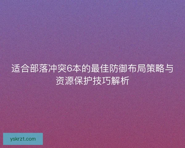 适合部落冲突6本的最佳防御布局策略与资源保护技巧解析