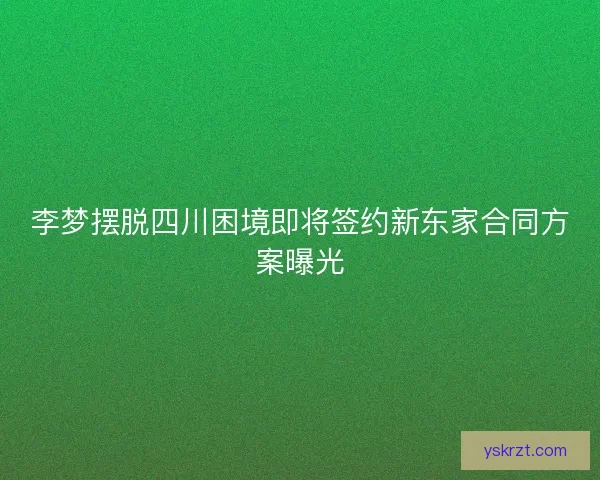 李梦摆脱四川困境即将签约新东家合同方案曝光