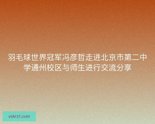 羽毛球世界冠军冯彦哲走进北京市第二中学通州校区与师生进行交流分享
