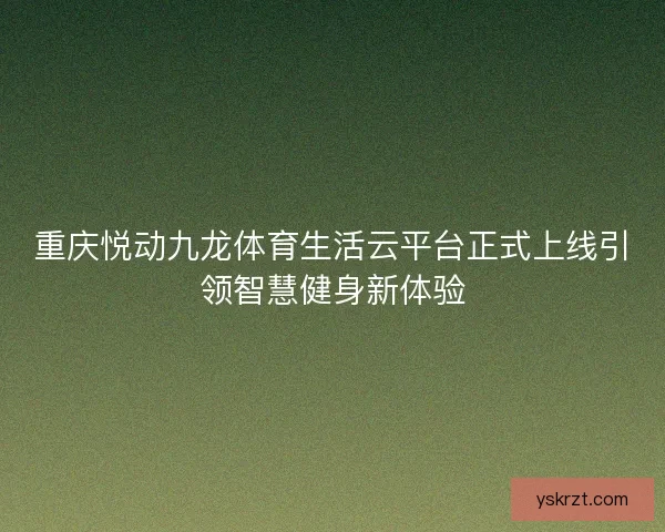 重庆悦动九龙体育生活云平台正式上线引领智慧健身新体验