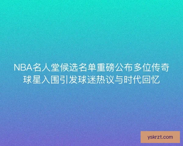 NBA名人堂候选名单重磅公布多位传奇球星入围引发球迷热议与时代回忆