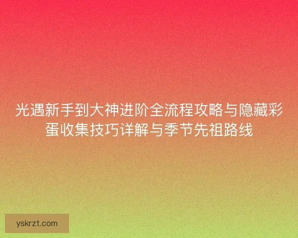 光遇新手到大神进阶全流程攻略与隐藏彩蛋收集技巧详解与季节先祖路线